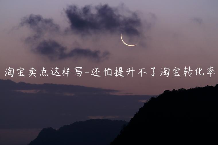 淘寶賣點(diǎn)這樣寫-還怕提升不了淘寶轉(zhuǎn)化率